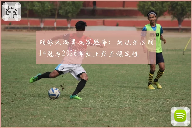 网球大满贯决赛胜率：纳达尔法网14冠与2026年红土新王稳定性