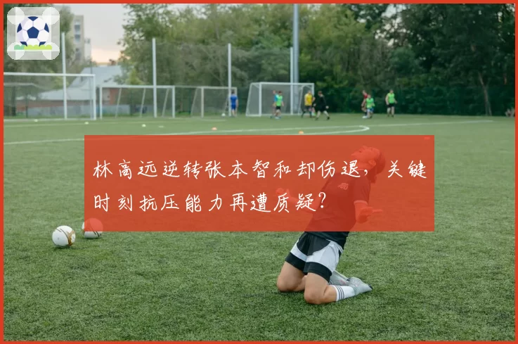林高远逆转张本智和却伤退，关键时刻抗压能力再遭质疑？