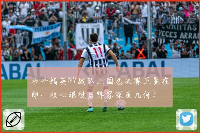 和平精英NV战队三国总决赛卫冕在即,核心退役后阵容深度几何?