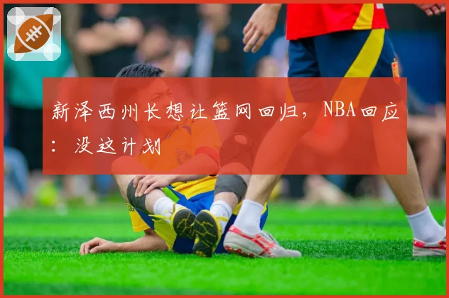 新泽西州长想让篮网回归，NBA回应：没这计划
