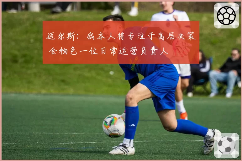 迈尔斯：我本人将专注于高层决策 会物色一位日常运营负责人