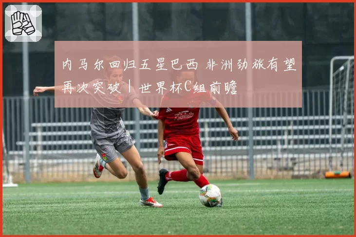 内马尔回归五星巴西 非洲劲旅有望再次突破｜世界杯C组前瞻