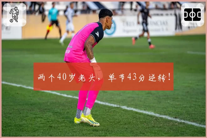 两个40岁老头，单节43分逆转！