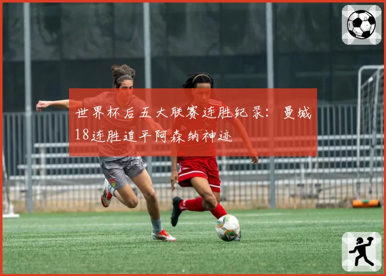 世界杯后五大联赛连胜纪录：曼城18连胜追平阿森纳神迹