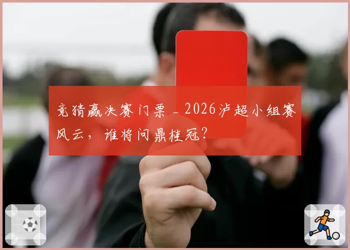 竞猜赢决赛门票 _ 2026泸超小组赛风云，谁将问鼎桂冠？