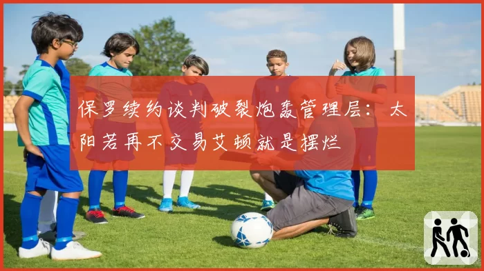 保罗续约谈判破裂炮轰管理层:太阳若再不交易艾顿就是摆烂