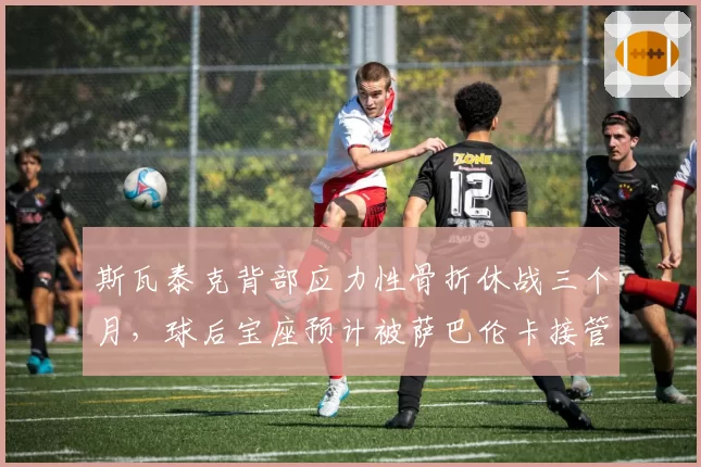 斯瓦泰克背部应力性骨折休战三个月，球后宝座预计被萨巴伦卡接管